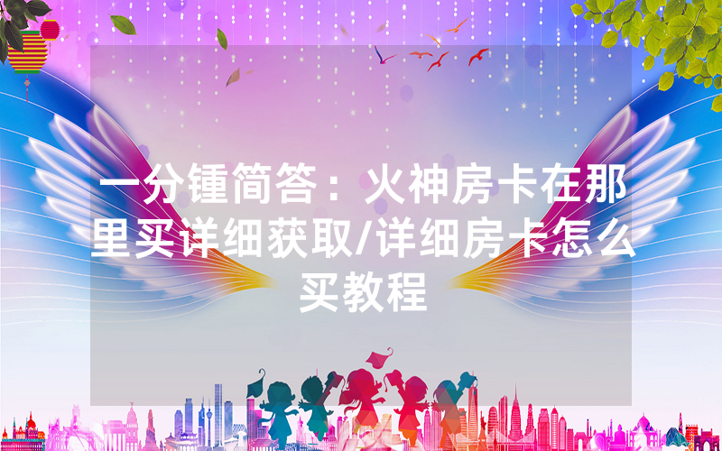 一分锺简答：火神房卡在那里买详细获取/详细房卡怎么买教程