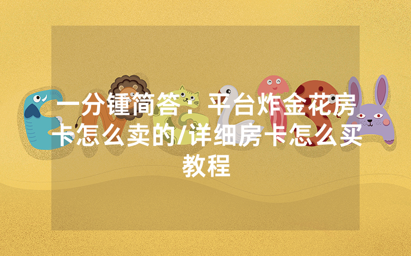 一分锺简答：平台炸金花房卡怎么卖的/详细房卡怎么买教程