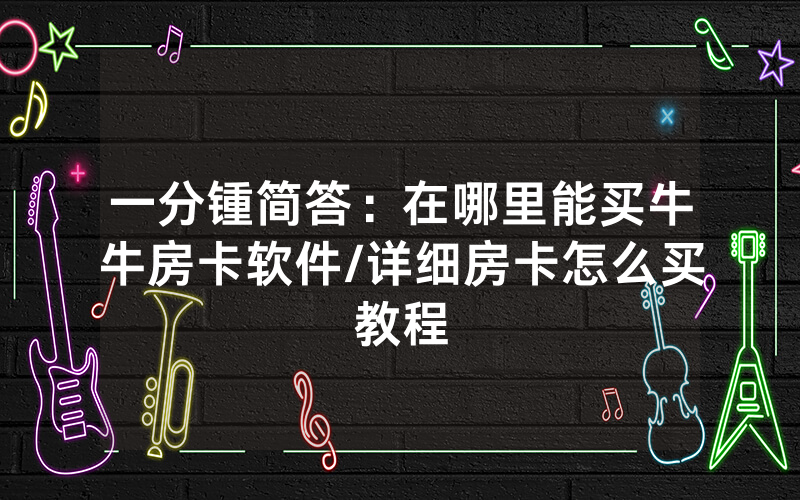 一分锺简答：在哪里能买牛牛房卡软件/详细房卡怎么买教程