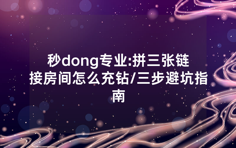 秒dong专业:拼三张链接房间怎么充钻/三步避坑指南