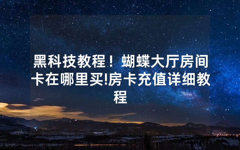 黑科技教程！蝴蝶大厅房间卡在哪里买!房卡充值详细教程