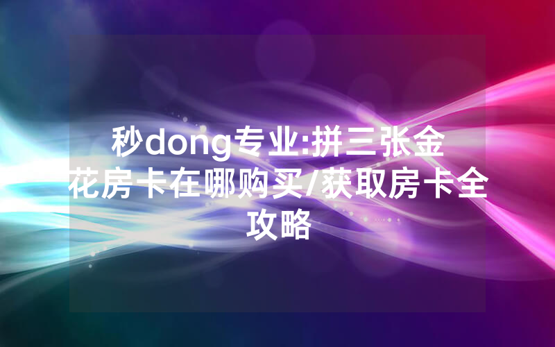 秒dong专业:拼三张金花房卡在哪购买/获取房卡全攻略