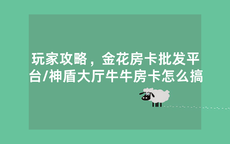玩家攻略，金花房卡批发平台/神盾大厅牛牛房卡怎么搞