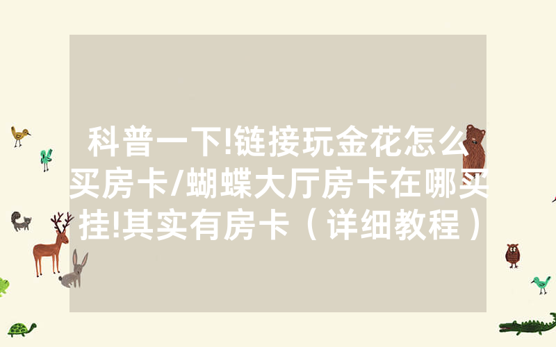 科普一下!链接玩金花怎么买房卡/蝴蝶大厅房卡在哪买挂!其实有房卡（详细教程）