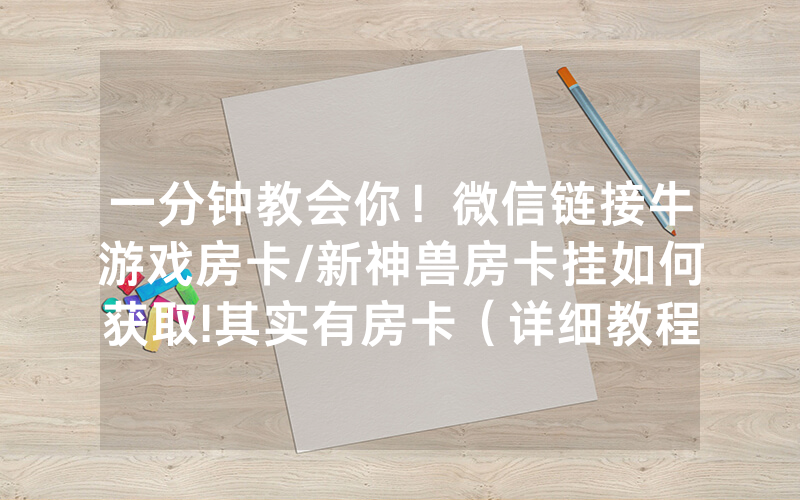 一分钟教会你！微信链接牛游戏房卡/新神兽房卡挂如何获取!其实有房卡（详细教程）