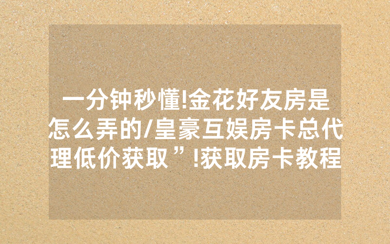 一分钟秒懂!金花好友房是怎么弄的/皇豪互娱房卡总代理低价获取”!获取房卡教程-知乎