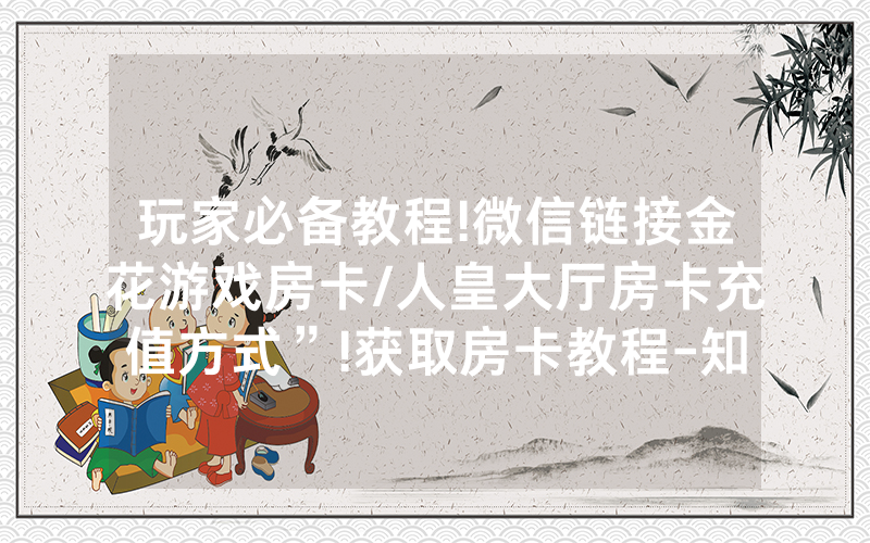 玩家必备教程!微信链接金花游戏房卡/人皇大厅房卡充值方式”!获取房卡教程-知乎