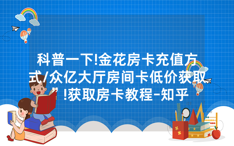 科普一下!金花房卡充值方式/众亿大厅房间卡低价获取”!获取房卡教程-知乎