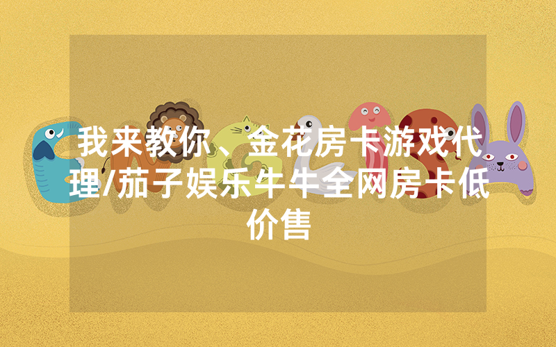 我来教你、金花房卡游戏代理/茄子娱乐牛牛全网房卡低价售