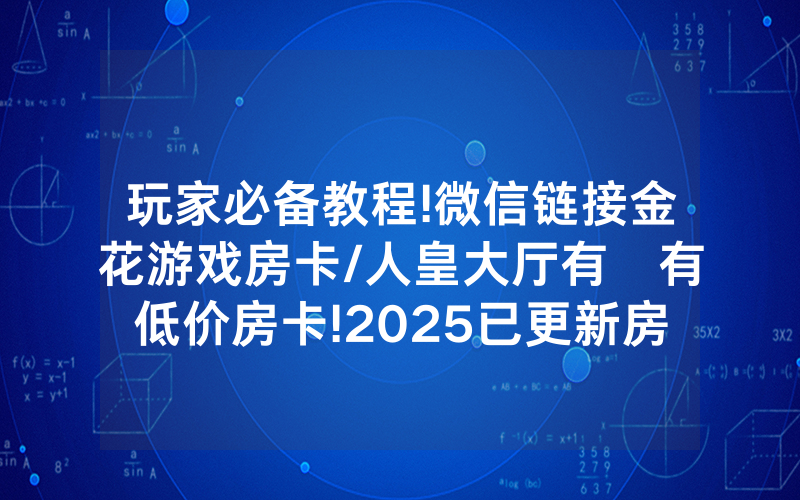 玩家必备教程!微信链接金花游戏房卡/人皇大厅有沒有低价房卡!2025已更新房卡-知乎
