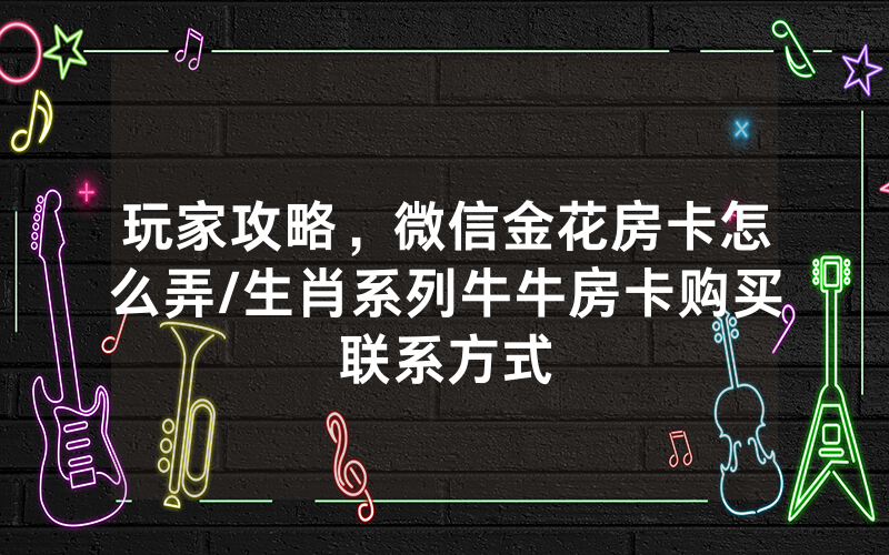 玩家攻略，微信金花房卡怎么弄/生肖系列牛牛房卡购买联系方式