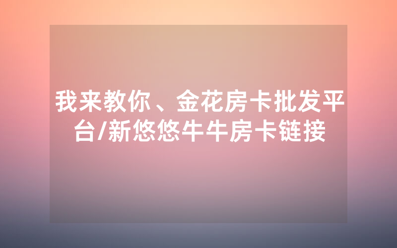 我来教你、金花房卡批发平台/新悠悠牛牛房卡链接