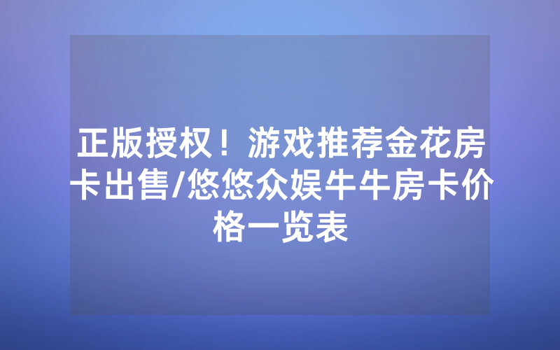 正版授权！游戏推荐金花房卡出售/悠悠众娱牛牛房卡价格一览表