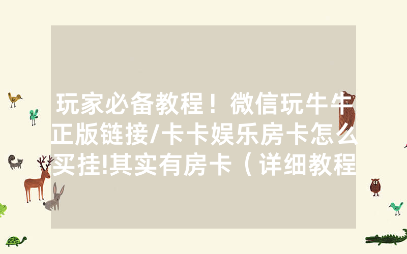 玩家必备教程！微信玩牛牛正版链接/卡卡娱乐房卡怎么买挂!其实有房卡（详细教程）
