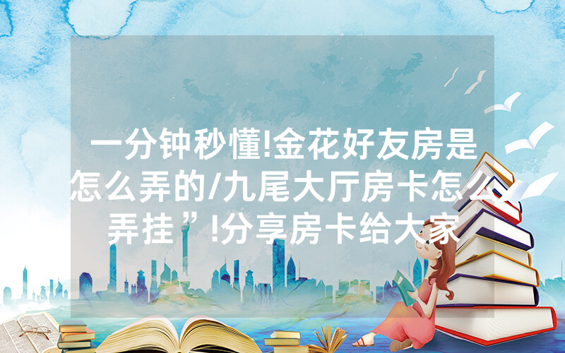 一分钟秒懂!金花好友房是怎么弄的/九尾大厅房卡怎么弄挂”!分享房卡给大家