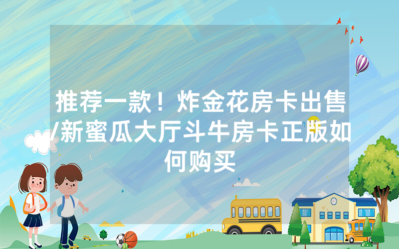 推荐一款！炸金花房卡出售/新蜜瓜大厅斗牛房卡正版如何购买