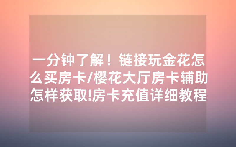一分钟了解！链接玩金花怎么买房卡/樱花大厅房卡辅助怎样获取!房卡充值详细教程