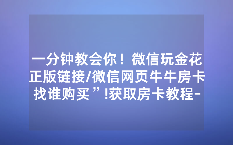 一分钟教会你！微信玩金花正版链接/微信网页牛牛房卡找谁购买”!获取房卡教程-知乎