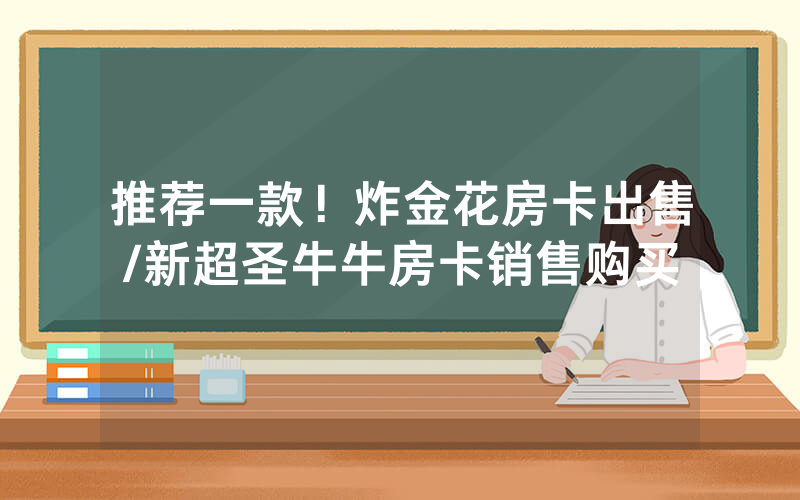 推荐一款！炸金花房卡出售/新超圣牛牛房卡销售购买