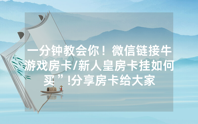 一分钟教会你！微信链接牛游戏房卡/新人皇房卡挂如何买”!分享房卡给大家
