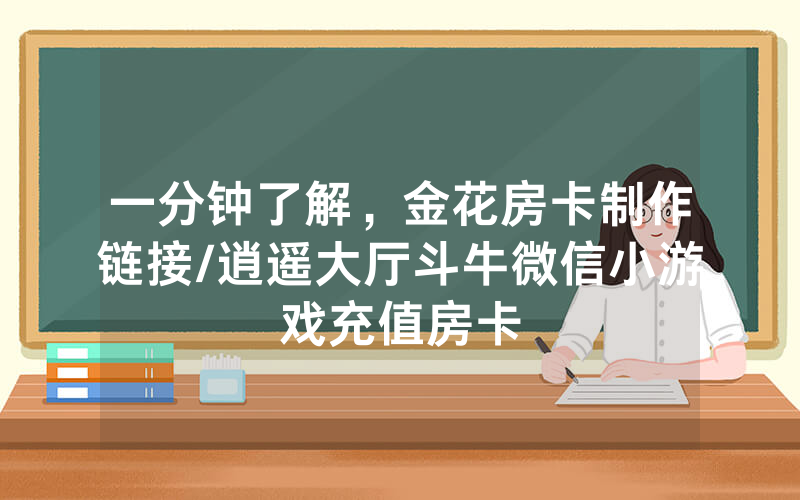 一分钟了解，金花房卡制作链接/逍遥大厅斗牛微信小游戏充值房卡