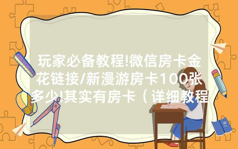 玩家必备教程!微信房卡金花链接/新漫游房卡100张多少!其实有房卡（详细教程）