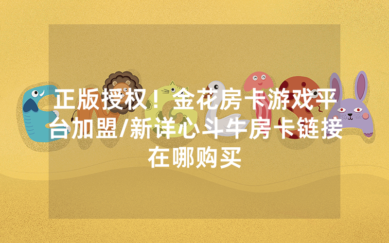 正版授权！金花房卡游戏平台加盟/新详心斗牛房卡链接在哪购买
