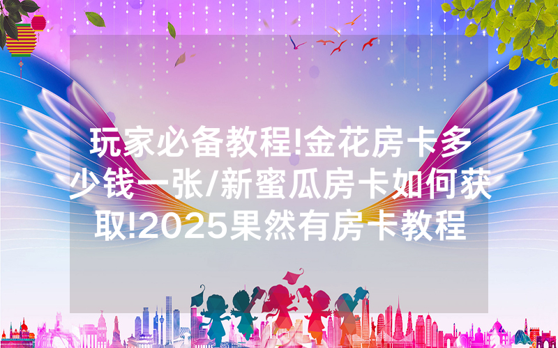 玩家必备教程!金花房卡多少钱一张/新蜜瓜房卡如何获取!2025果然有房卡教程