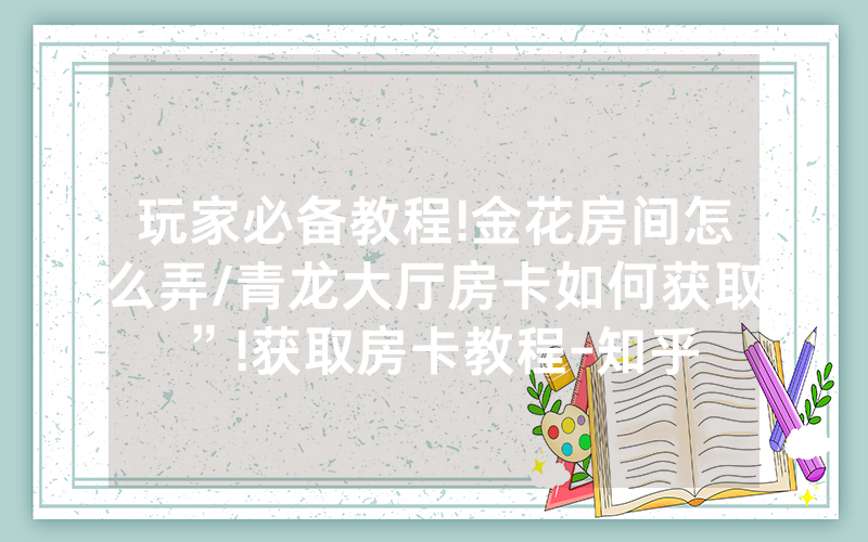 玩家必备教程!金花房间怎么弄/青龙大厅房卡如何获取”!获取房卡教程-知乎