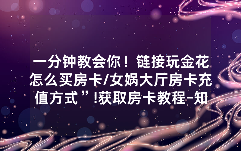 一分钟教会你！链接玩金花怎么买房卡/女娲大厅房卡充值方式”!获取房卡教程-知乎