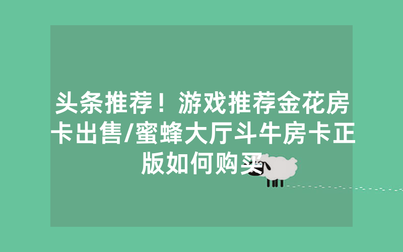 头条推荐！游戏推荐金花房卡出售/蜜蜂大厅斗牛房卡正版如何购买