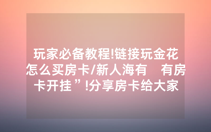 玩家必备教程!链接玩金花怎么买房卡/新人海有沒有房卡开挂”!分享房卡给大家