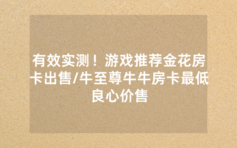 有效实测！游戏推荐金花房卡出售/牛至尊牛牛房卡最低良心价售