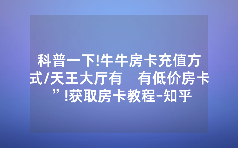 科普一下!牛牛房卡充值方式/天王大厅有沒有低价房卡”!获取房卡教程-知乎
