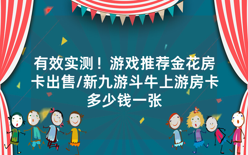 有效实测！游戏推荐金花房卡出售/新九游斗牛上游房卡多少钱一张