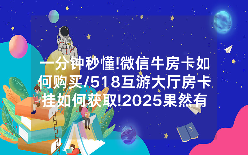 一分钟秒懂!微信牛房卡如何购买/518互游大厅房卡挂如何获取!2025果然有房卡教程