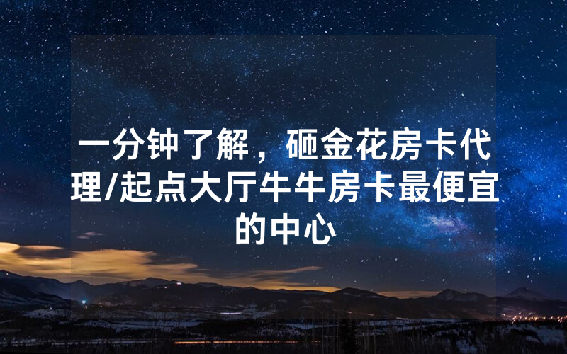 一分钟了解，砸金花房卡代理/起点大厅牛牛房卡最便宜的中心