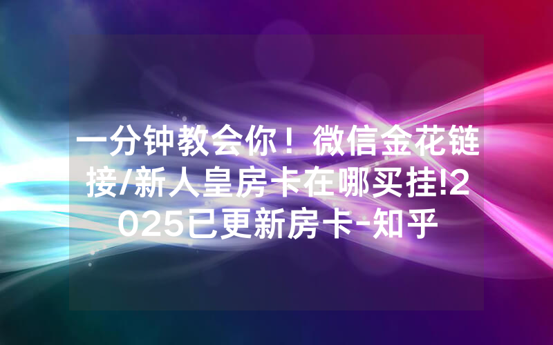一分钟教会你！微信金花链接/新人皇房卡在哪买挂!2025已更新房卡-知乎