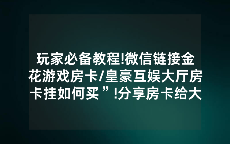 玩家必备教程!微信链接金花游戏房卡/皇豪互娱大厅房卡挂如何买”!分享房卡给大家