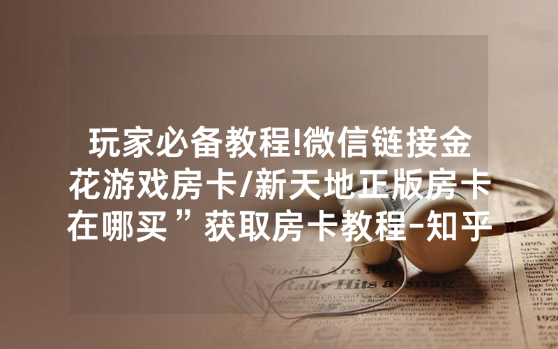 玩家必备教程!微信链接金花游戏房卡/新天地正版房卡在哪买”获取房卡教程-知乎