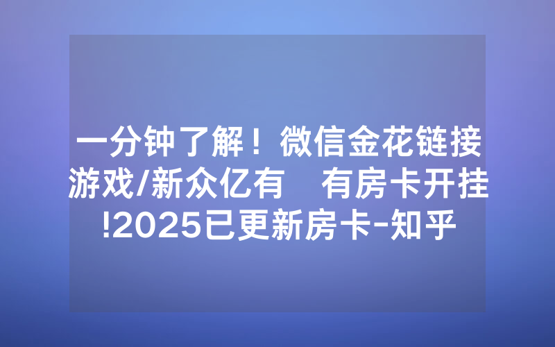 一分钟了解！微信金花链接游戏/新众亿有沒有房卡开挂!2025已更新房卡-知乎