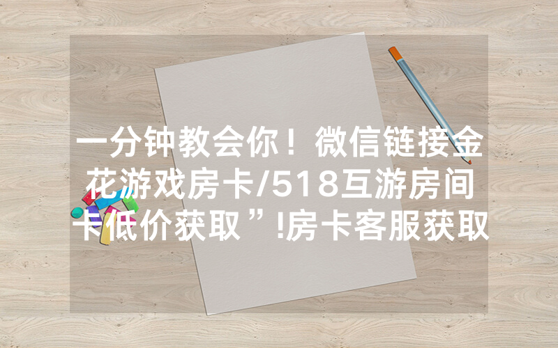 一分钟教会你！微信链接金花游戏房卡/518互游房间卡低价获取”!房卡客服获取方式-知乎