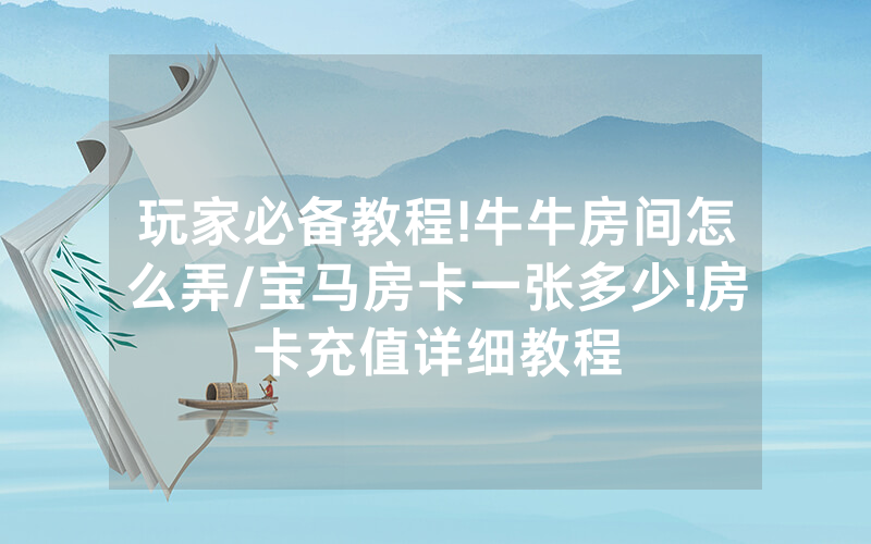 玩家必备教程!牛牛房间怎么弄/宝马房卡一张多少!房卡充值详细教程