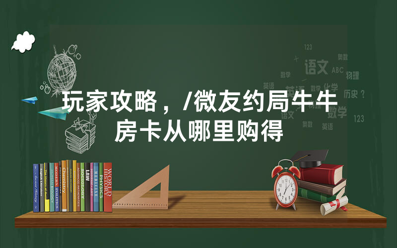 玩家攻略，/微友约局牛牛房卡从哪里购得