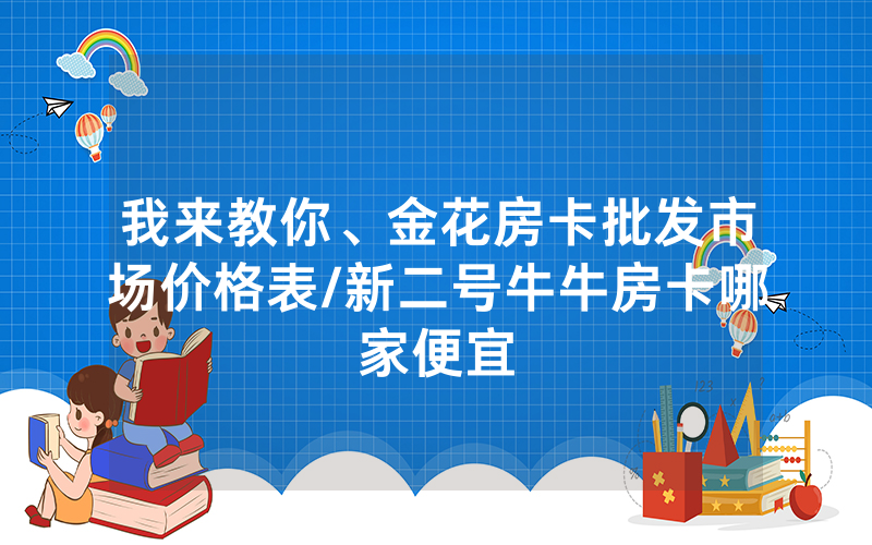 我来教你、金花房卡批发市场价格表/新二号牛牛房卡哪家便宜