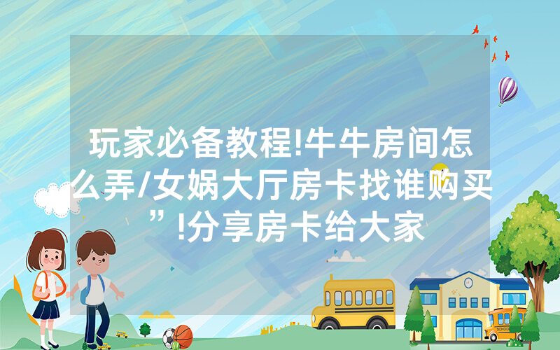 玩家必备教程!牛牛房间怎么弄/女娲大厅房卡找谁购买”!分享房卡给大家