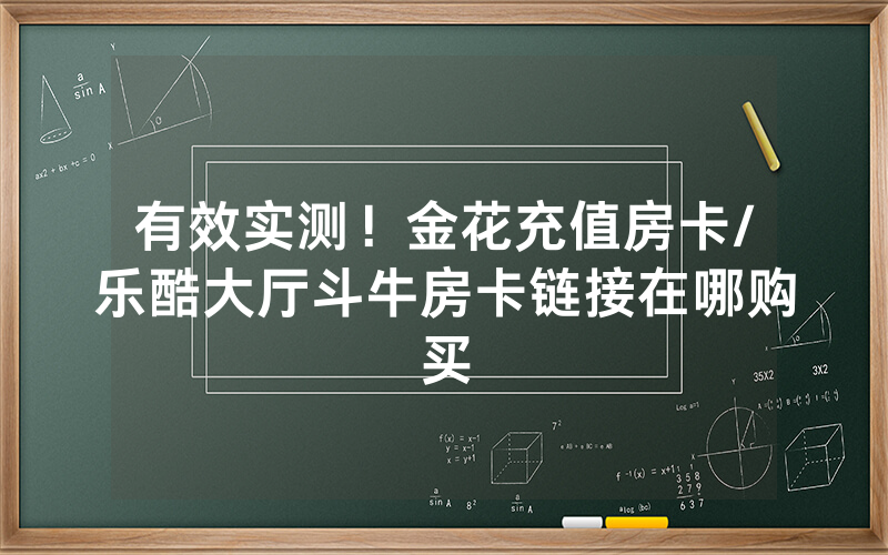 有效实测！金花充值房卡/乐酷大厅斗牛房卡链接在哪购买