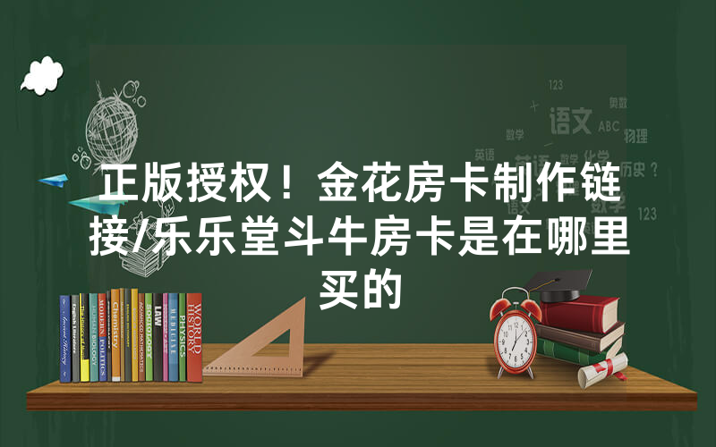 正版授权！金花房卡制作链接/乐乐堂斗牛房卡是在哪里买的