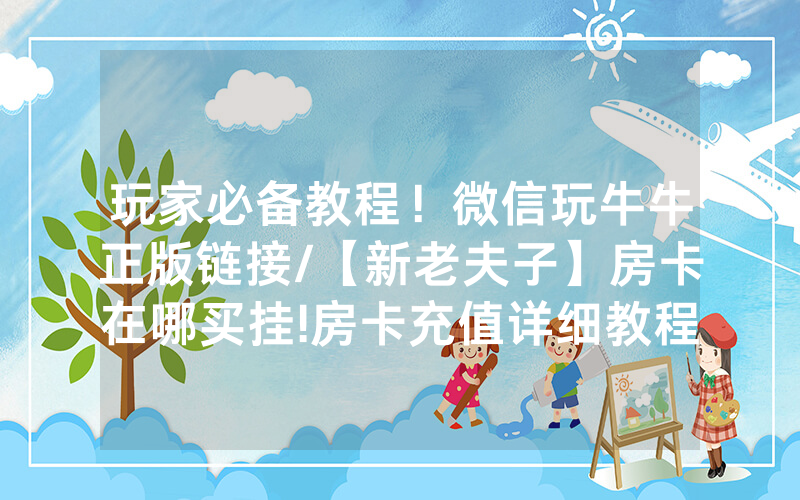 玩家必备教程！微信玩牛牛正版链接/【新老夫子】房卡在哪买挂!房卡充值详细教程