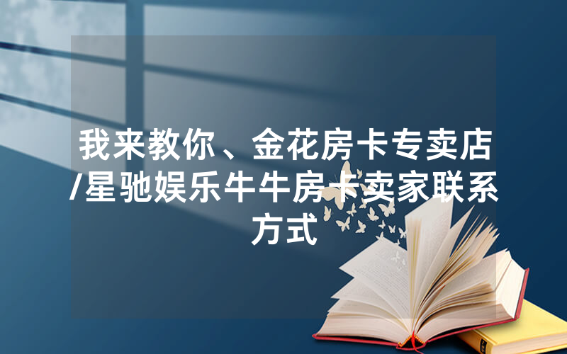 我来教你、金花房卡专卖店/星驰娱乐牛牛房卡卖家联系方式